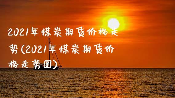 2021年煤炭期货价格走势(2021年煤炭期货价格走势图)