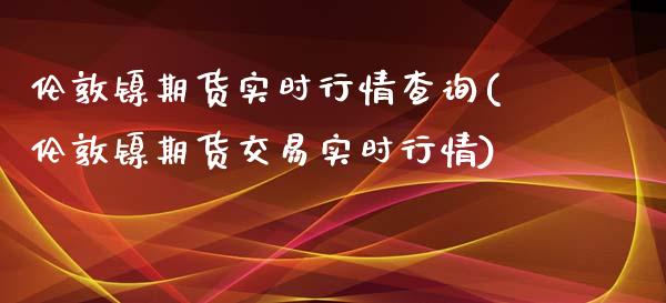 伦敦镍期货实时行情查询(伦敦镍期货交易实时行情)