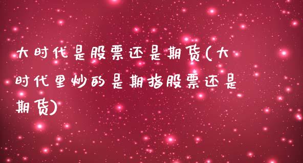 大时代是股票还是期货(大时代里炒的是期指股票还是期货)