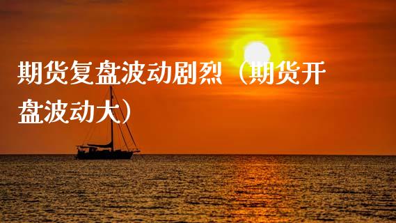 期货复盘波动烈（期货开盘波动大）