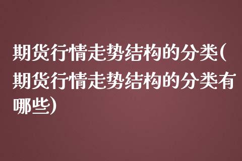 期货行情走势结构的分类(期货行情走势结构的分类有哪些)