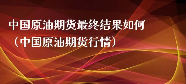 中国原油期货最终结果如何（中国原油期货行情）
