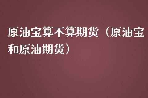 原油宝算不算期货（原油宝和原油期货）