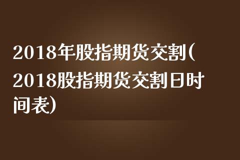 2018年股指期货交割(2018股指期货交割日时间表)