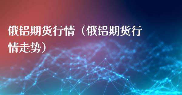 俄铝期货行情（俄铝期货行情走势）