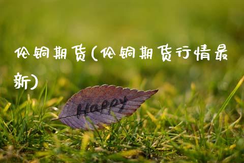 伦铜期货(伦铜期货行情最新)