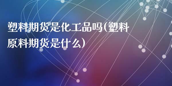 塑料期货是化工品吗(塑料原料期货是什么)