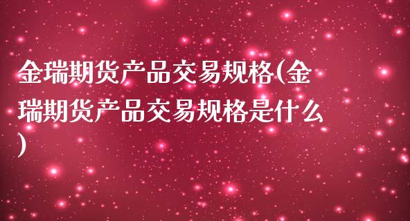金瑞期货产品交易规格(金瑞期货产品交易规格是什么)