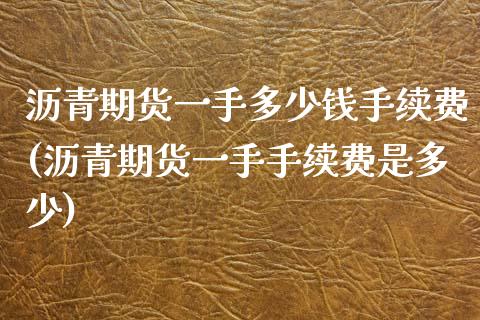 沥青期货一手多少钱手续费(沥青期货一手手续费是多少)