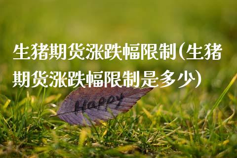 生猪期货涨跌幅限制(生猪期货涨跌幅限制是多少)
