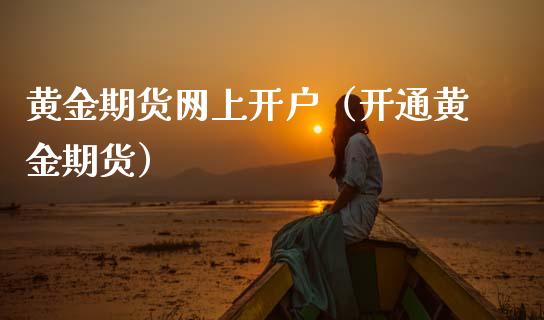 黄金期货网上开户（开通黄金期货）