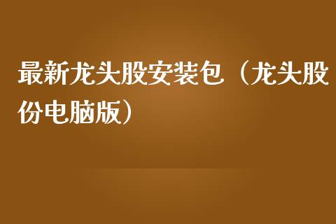 最新龙头股安装包（龙头股份电脑版）