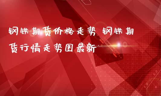 钢铁期货价格走势 钢铁期货行情走势图最新