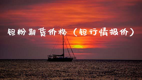 钽粉期货价格（钽行情报价）