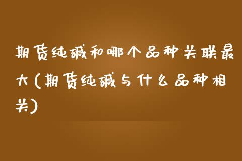 期货纯碱和哪个品种关联最大(期货纯碱与什么品种相关)