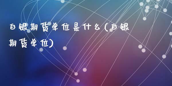 白银期货单位是什么(白银期货单位)