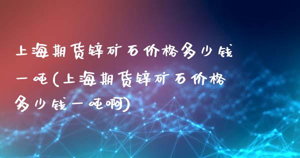 上海期货锌矿石价格多少钱一吨(上海期货锌矿石价格多少钱一吨啊)
