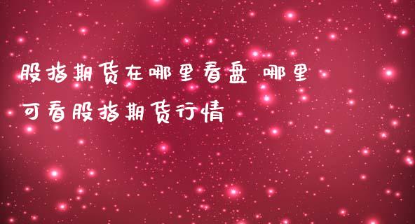 股指期货在哪里看盘 哪里可看股指期货行情