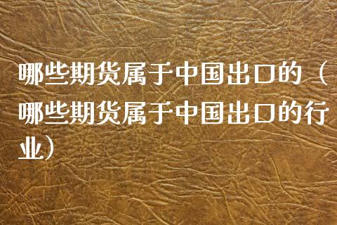 哪些期货属于中国出口的（哪些期货属于中国出口的行业）