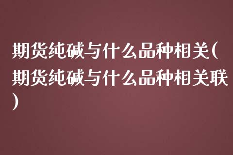 期货纯碱与什么品种相关(期货纯碱与什么品种相关联)