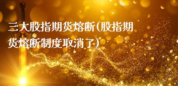 三大股指期货熔断(股指期货熔断制度取消了)