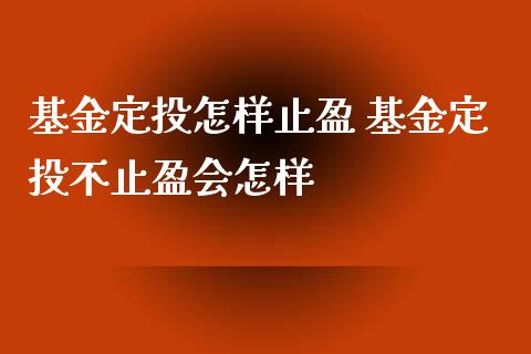 基金定投怎样止盈 基金定投不止盈会怎样