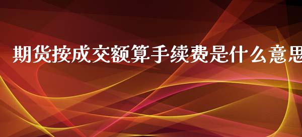 期货按成交额算手续费是什么意思