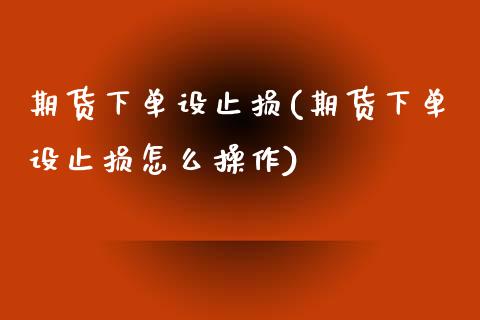 期货下单设止损(期货下单设止损怎么操作)