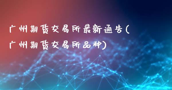 广州期货交易所最新通告(广州期货交易所品种)