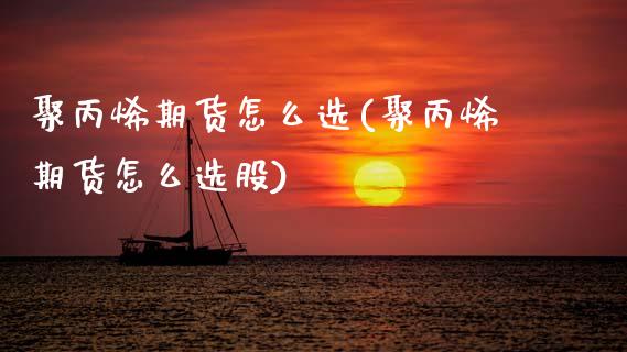 聚丙烯期货怎么选(聚丙烯期货怎么选股)
