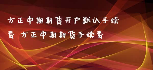 方正中期期货开户默认手续费 方正中期期货手续费_理财百科_第1张_宇龙理财网 方正中期期货开户默认手续费 方正中期期货手续费_https://www.dglong8.com_理财百科_第1张