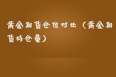 黄金期货仓位对比（黄金期货持仓量）