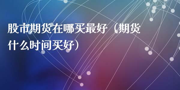 股市期货在哪买最好（期货什么时间买好）
