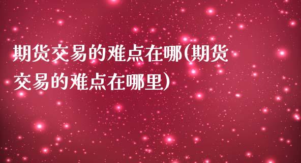 期货交易的难点在哪(期货交易的难点在哪里)