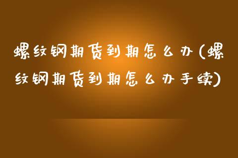 螺纹钢期货到期怎么办(螺纹钢期货到期怎么办手续)