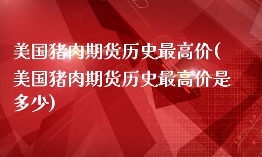 美国猪肉期货历史最高价(美国猪肉期货历史最高价是多少)