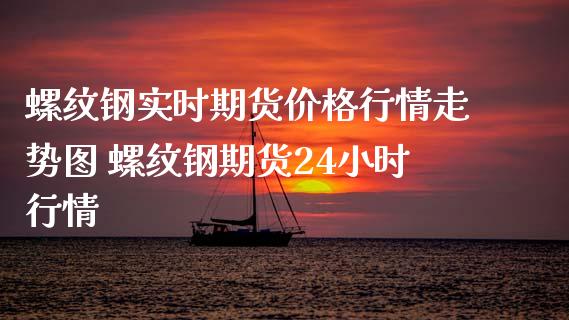 螺纹钢实时期货价格行情走势图 螺纹钢期货24小时行情
