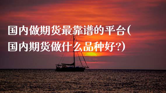 国内做期货最靠谱的平台(国内期货做什么品种好?)