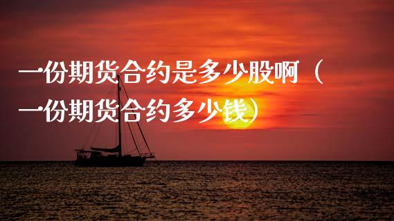 一份期货合约是多少股啊（一份期货合约多少钱）