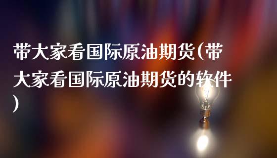 带大家看国际原油期货(带大家看国际原油期货的软件)