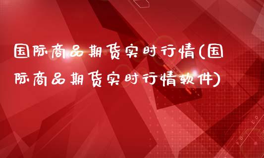 国际商品期货实时行情(国际商品期货实时行情软件)