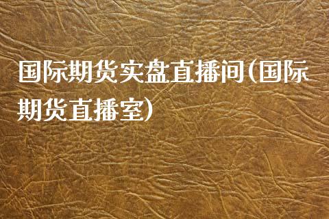 国际期货实盘直播间(国际期货直播室)