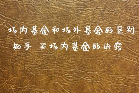 场内基金和场外基金的区别 知乎 买场内基金的诀窍