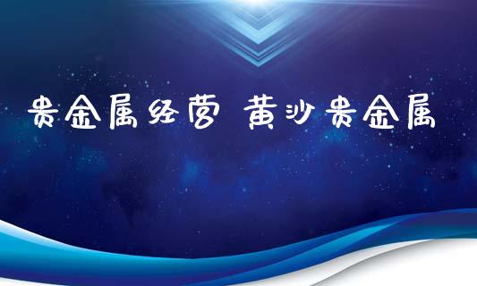 贵金属经营 黄沙贵金属_https://www.dglong8.com_财经要闻_第1张