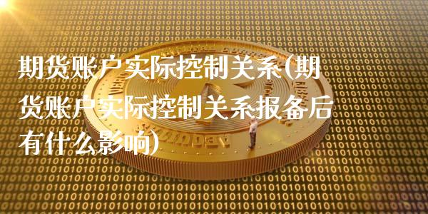 期货账户实际控制关系(期货账户实际控制关系报备后有什么影响)