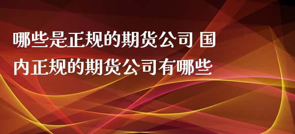 哪些是正规的期货公司 国内正规的期货公司有哪些