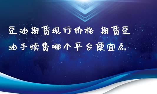 豆油期货现行价格 期货豆油手续费哪个平台便宜点