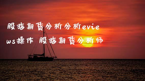 股指期货分析分析eviews操作 股指期货分析师