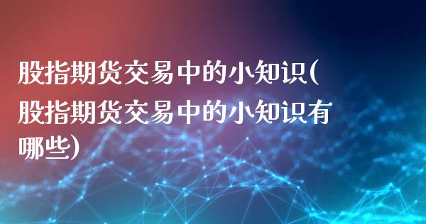 股指期货交易中的小知识(股指期货交易中的小知识有哪些)