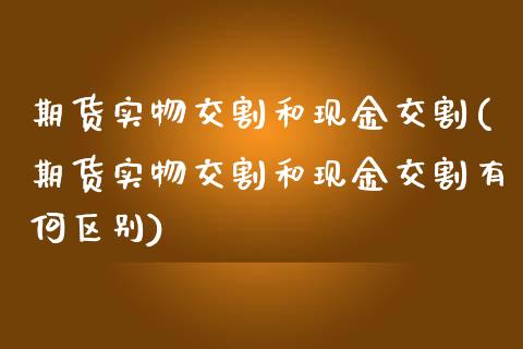 期货实物交割和现金交割(期货实物交割和现金交割有何区别)